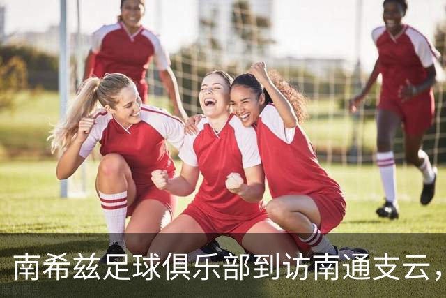 南希兹足球俱乐部到访南通支云，共探足球发展新路径