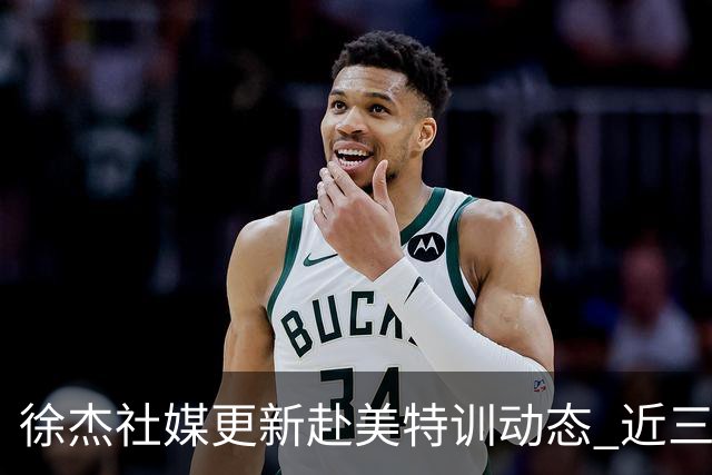 徐杰社媒更新赴美特训动态 近三次入选男篮集训均无缘正规大名单